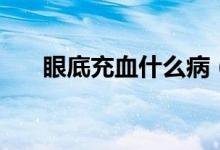眼底充血什么?。ㄑ鄣壮溲裁辞闆r）
