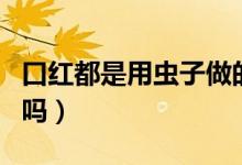 口紅都是用蟲子做的嗎（口紅都是用蟲子做的嗎）
