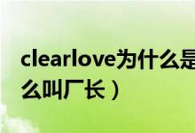 clearlove為什么是7的視頻（clearlove為什么叫廠長(zhǎng)）