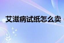 艾滋病試紙怎么賣（艾滋病試紙怎么檢測）