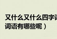又什么又什么四字詞語(yǔ)（又什么又什么的四字詞語(yǔ)有哪些呢）