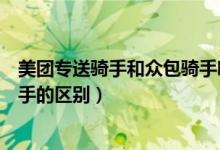 美團(tuán)專送騎手和眾包騎手哪個(gè)更好（美團(tuán)專送騎手和眾包騎手的區(qū)別）