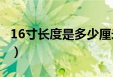 16寸長(zhǎng)度是多少厘米?（16寸長(zhǎng)寬是多少厘米）