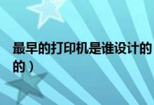 最早的打印機(jī)是誰設(shè)計的（第一臺打印機(jī)是誰什么時候發(fā)明的）