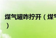 煤氣罐咋擰開(kāi)（煤氣罐怎么擰是開(kāi)怎么擰是關(guān)）