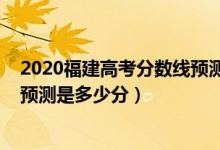 2020福建高考分數線預測是多少（2022年福建高考分數線預測是多少分）