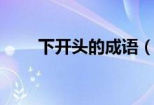 下開(kāi)頭的成語(yǔ)（哪些成語(yǔ)是下開(kāi)頭）