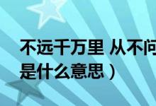 不遠(yuǎn)千萬(wàn)里 從不問(wèn)歸期（不問(wèn)歸期不遠(yuǎn)萬(wàn)里是什么意思）