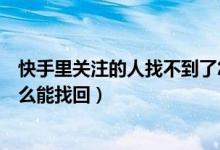 快手里關注的人找不到了怎么辦（快手里關注的人沒有了怎么能找回）
