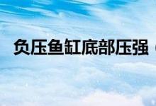 負壓魚缸底部壓強（負壓魚缸是什么原理）