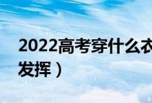 2022高考穿什么衣服吉利（穿什么影響考試發(fā)揮）
