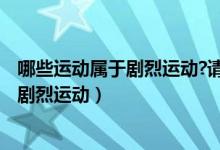 哪些運(yùn)動(dòng)屬于劇烈運(yùn)動(dòng)?請(qǐng)?jiān)敿?xì)告訴我,謝謝!（什么樣的屬于劇烈運(yùn)動(dòng)）