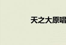 天之大原唱（歌詞是什么）