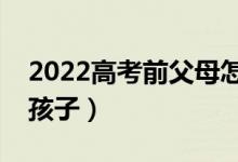 2022高考前父母怎么和孩子溝通（怎么開導孩子）