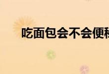 吃面包會(huì)不會(huì)便秘（吃面包會(huì)發(fā)胖嗎）
