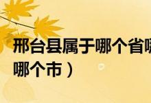邢臺(tái)縣屬于哪個(gè)省哪個(gè)市（邢臺(tái)縣屬于哪個(gè)省哪個(gè)市）