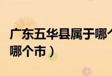 廣東五華縣屬于哪個市管轄（廣東五華縣屬于哪個市）