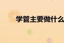 學(xué)管主要做什么（學(xué)管是什么意思）