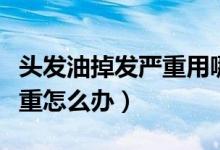 頭發(fā)油掉發(fā)嚴重用哪款洗發(fā)水（頭發(fā)油掉發(fā)嚴重怎么辦）