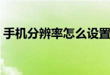 手機分辨率怎么設(shè)置（手機分辨率如何設(shè)置）