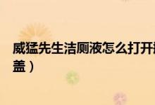 威猛先生潔廁液怎么打開(kāi)瓶蓋（威猛先生潔廁液怎么打開(kāi)瓶蓋）