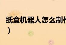 紙盒機器人怎么制作（紙盒機器人怎么做手工）