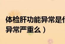 體檢肝功能異常是什么原因?qū)е拢w檢肝功能異常嚴重么）