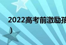 2022高考前激勵(lì)孩子的話（祝福高考的句子）