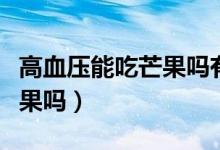 高血壓能吃芒果嗎有什么功效（高血壓能吃芒果嗎）