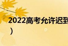 2022高考允許遲到多久（幾分鐘不能進(jìn)考場(chǎng)）