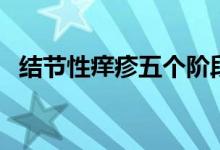 結節(jié)性癢疹五個階段（結節(jié)性癢疹傳染嗎）