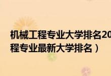 機(jī)械工程專(zhuān)業(yè)大學(xué)排名2020全國(guó)排行榜（2022全國(guó)機(jī)械工程專(zhuān)業(yè)最新大學(xué)排名）