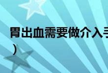 胃出血需要做介入手術（胃出血需要做手術么）