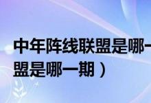 中年陣線(xiàn)聯(lián)盟是哪一期完整視頻（中年陣線(xiàn)聯(lián)盟是哪一期）