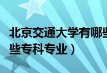 北京交通大學(xué)有哪些專業(yè)（北京交通大學(xué)有哪些?？茖I(yè)）