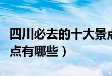 四川必去的十大景點(diǎn)推薦（四川必去的十大景點(diǎn)有哪些）