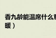 香九齡能溫席什么意思（使床上的席子變得溫暖）