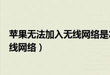 蘋果無(wú)法加入無(wú)線網(wǎng)絡(luò)是怎么回事（為什么蘋果無(wú)法加入無(wú)線網(wǎng)絡(luò)）