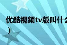 優(yōu)酷視頻tv版叫什么名字（優(yōu)酷t(yī)v版什么名字）