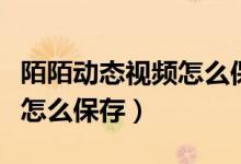 陌陌動(dòng)態(tài)視頻怎么保存到手機(jī)（陌陌動(dòng)態(tài)視頻怎么保存）