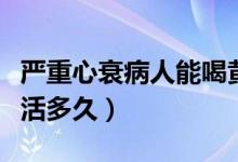 嚴重心衰病人能喝黃芪水嗎（嚴重心衰病人能活多久）