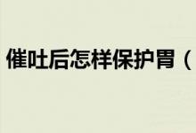催吐后怎樣保護胃（催吐后最保護胃的辦法）
