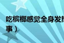 吃檳榔感覺(jué)全身發(fā)熱（吃檳榔全身發(fā)熱怎么回事）
