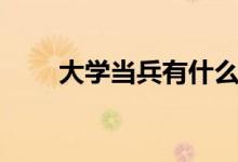 大學當兵有什么好處（優(yōu)勢有哪些）