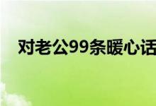 對老公99條暖心話（對老公99條暖心話）