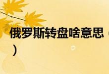 俄羅斯轉(zhuǎn)盤(pán)啥意思（俄羅斯大轉(zhuǎn)盤(pán)是什么意思）