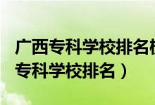 廣西專科學校排名榜2021（2022年廣西十大?？茖W校排名）