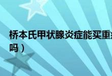 橋本氏甲狀腺炎癥能買重疾險(xiǎn)嗎（橋本氏甲狀腺炎癥能治愈嗎）