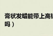 膏狀發(fā)蠟?zāi)軒细哞F嗎（膏狀發(fā)蠟?zāi)軒巷w機嗎）