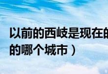 以前的西岐是現(xiàn)在的哪個(gè)城市（西岐城是現(xiàn)在的哪個(gè)城市）